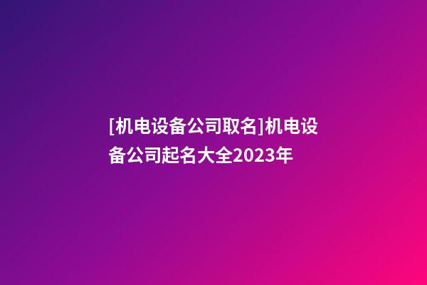[机电设备公司取名]机电设备公司起名大全2023年-第1张-公司起名-玄机派